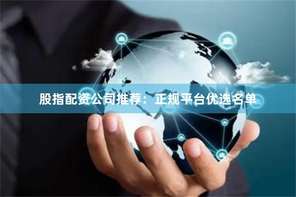 股指配资公司推荐：正规平台优选名单