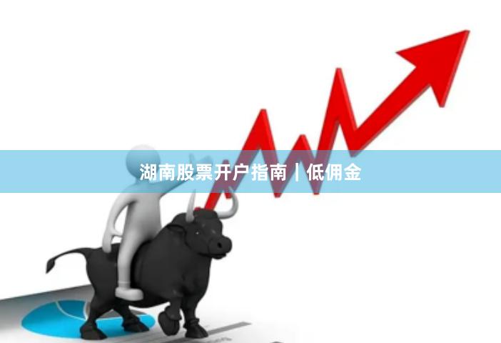湖南股票开户指南｜低佣金