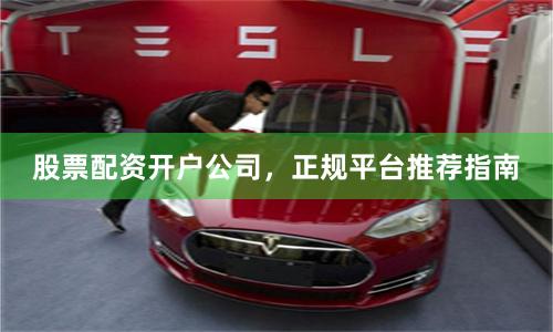 股票配资开户公司，正规平台推荐指南