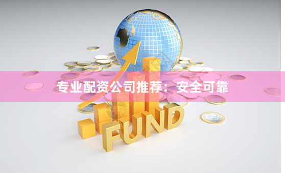 专业配资公司推荐：安全可靠