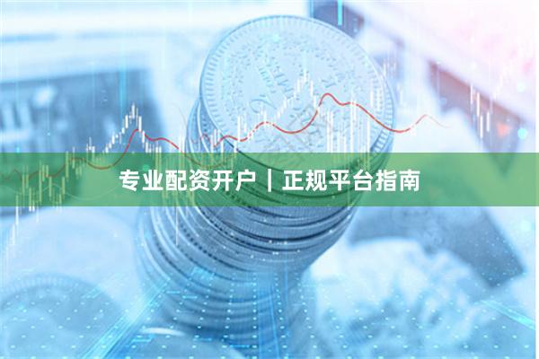 专业配资开户｜正规平台指南