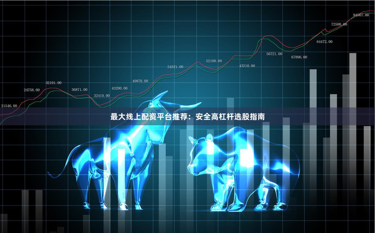 最大线上配资平台推荐：安全高杠杆选股指南