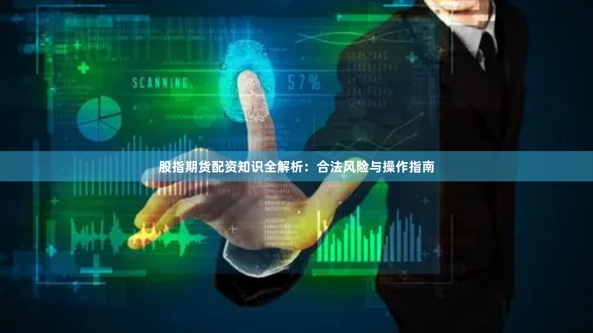 股指期货配资知识全解析：合法风险与操作指南