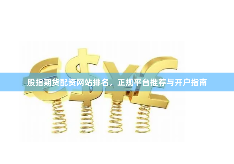股指期货配资网站排名，正规平台推荐与开户指南
