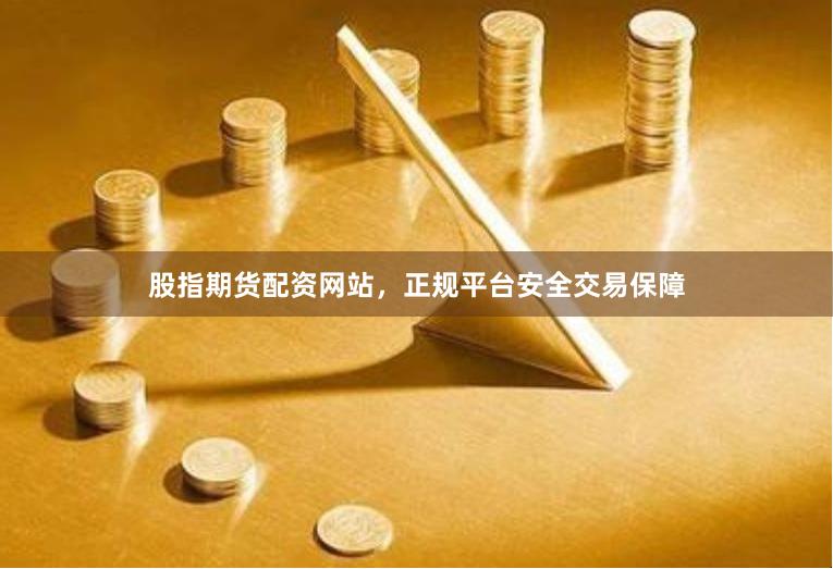 股指期货配资网站,正规平台安全交易保障