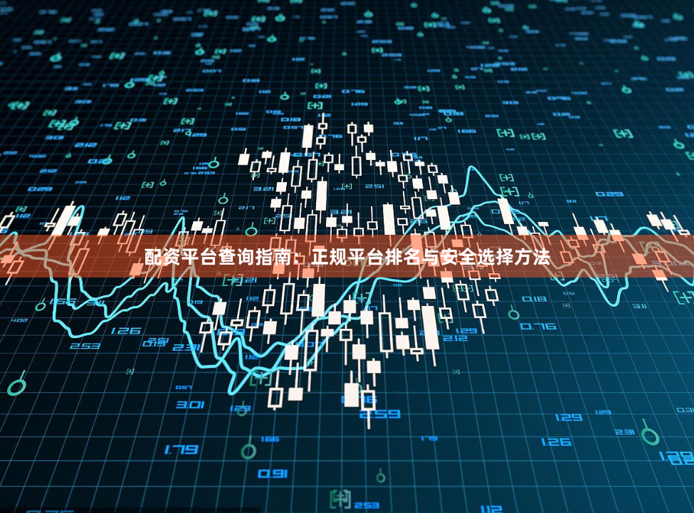配资平台查询指南：正规平台排名与安全选择方法