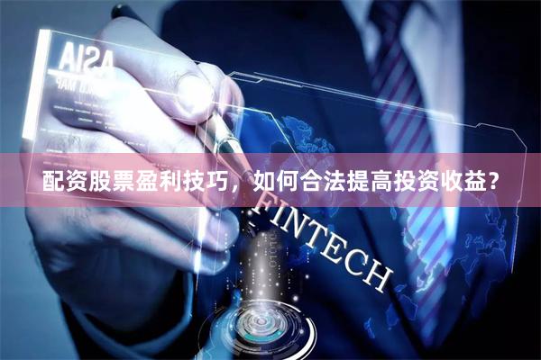 配资股票盈利技巧，如何合法提高投资收益？