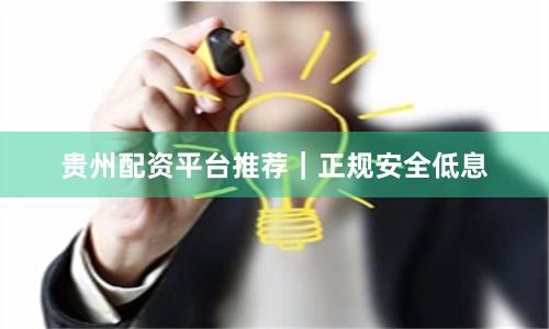 贵州配资平台推荐｜正规安全低息
