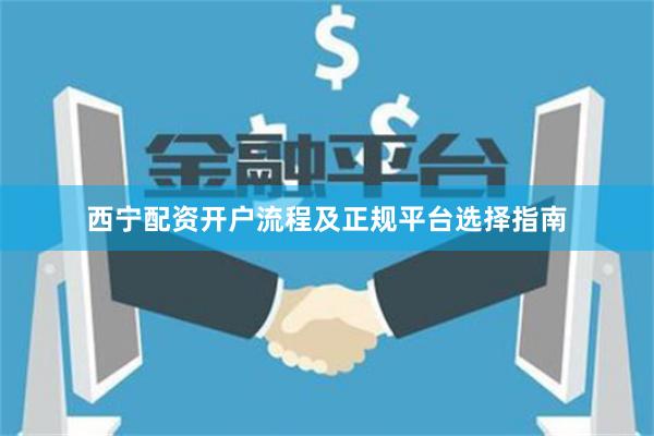 西宁配资开户流程及正规平台选择指南