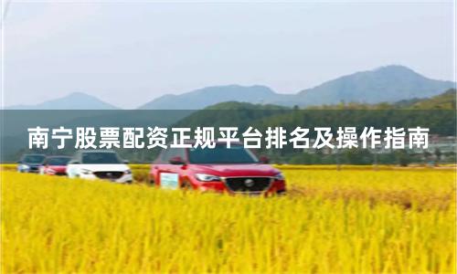 南宁股票配资正规平台排名及操作指南