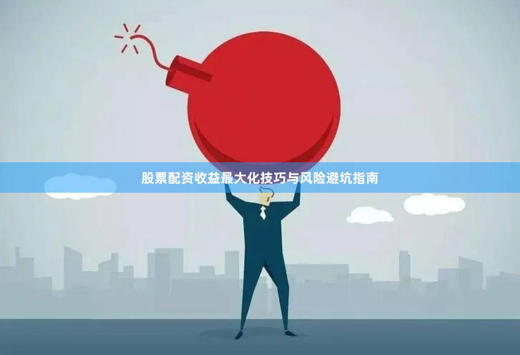 股票配资收益最大化技巧与风险避坑指南