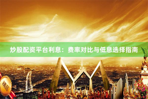 炒股配资平台利息：费率对比与低息选择指南