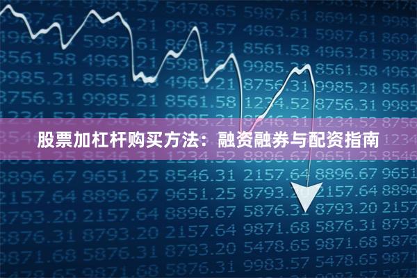 股票加杠杆购买方法：融资融券与配资指南