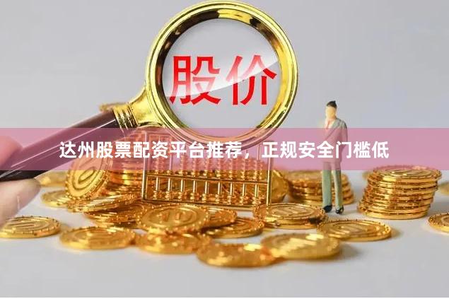 达州股票配资平台推荐，正规安全门槛低