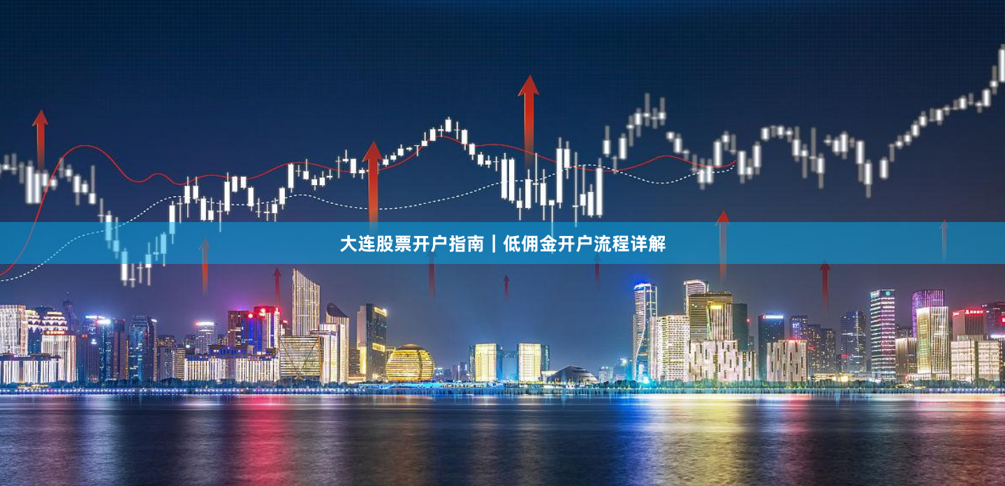 大连股票开户指南｜低佣金开户流程详解