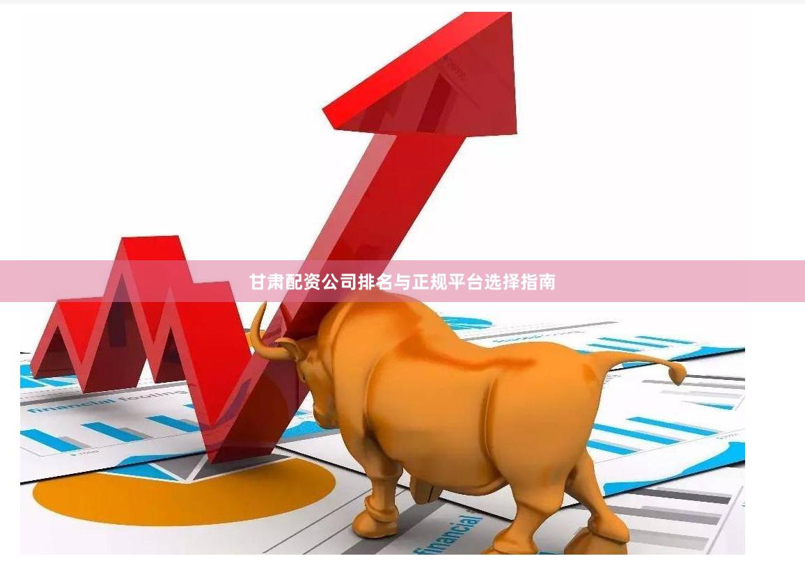 甘肃配资公司排名与正规平台选择指南