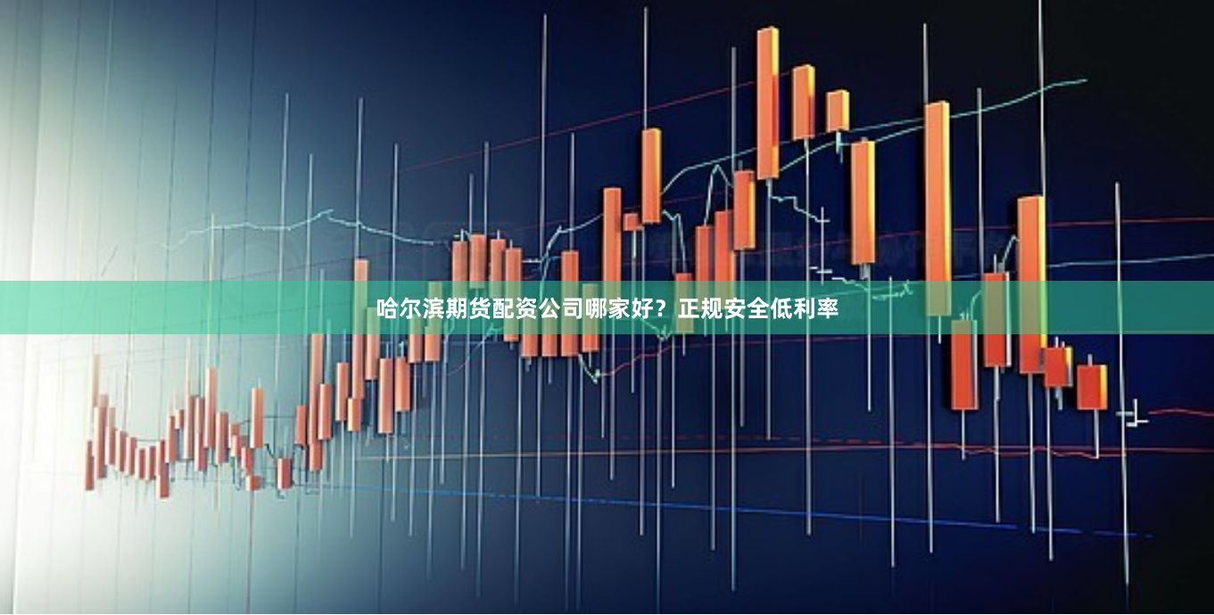 哈尔滨期货配资公司哪家好？正规安全低利率