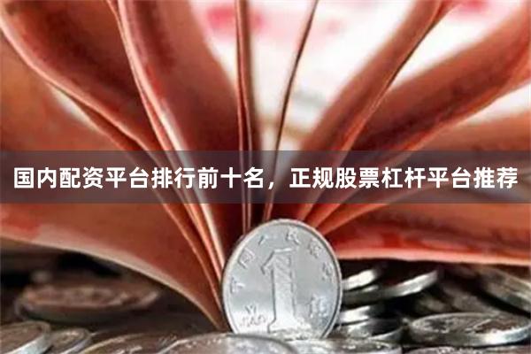 国内配资平台排行前十名，正规股票杠杆平台推荐