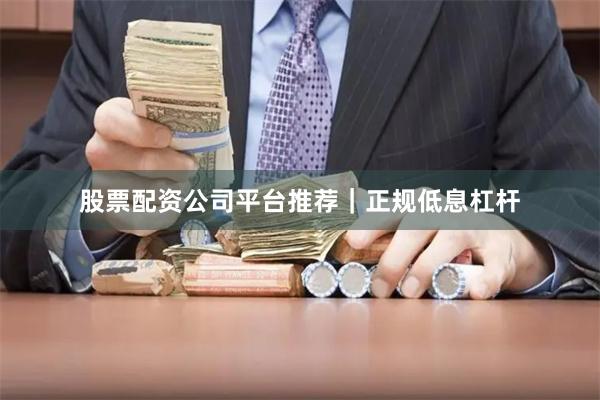 股票配资公司平台推荐｜正规低息杠杆