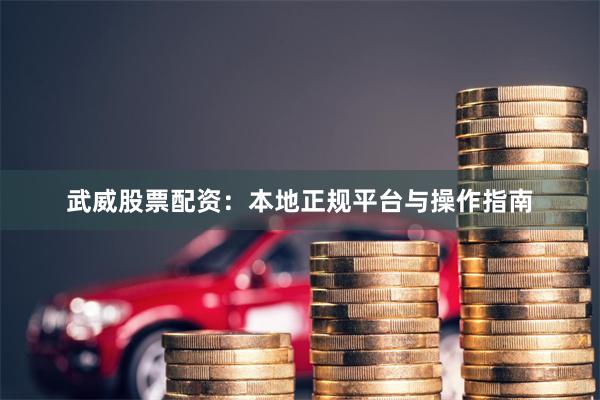 武威股票配资：本地正规平台与操作指南