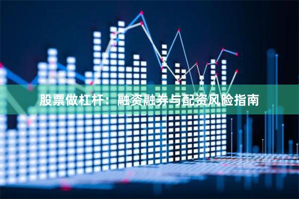 股票做杠杆：融资融券与配资风险指南
