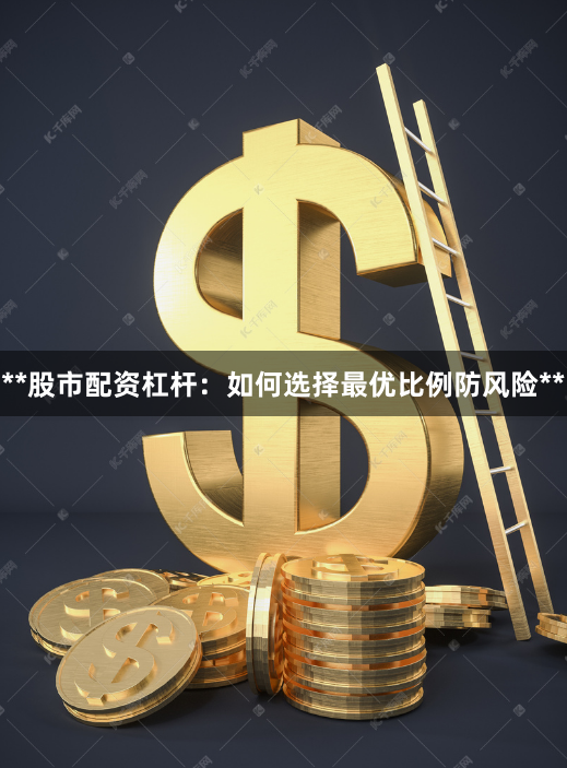 **股市配资杠杆：如何选择最优比例防风险**
